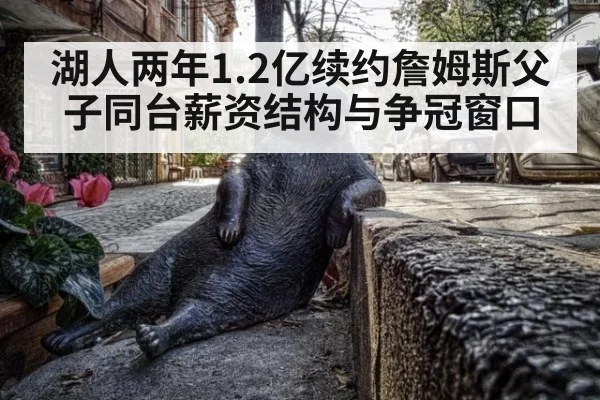 湖人两年1.2亿续约詹姆斯父子同台薪资结构与争冠窗口