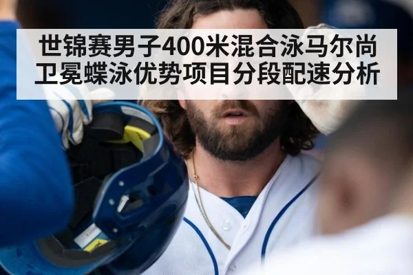 世锦赛男子400米混合泳马尔尚卫冕蝶泳优势项目分段配速分析