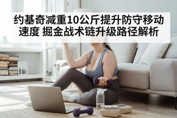 约基奇减重10公斤提升防守移动速度 掘金战术链升级路径解析