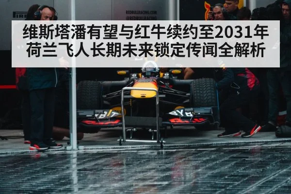 维斯塔潘有望与红牛续约至2031年荷兰飞人长期未来锁定传闻全解析