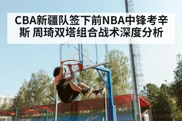 CBA新疆队签下前NBA中锋考辛斯 周琦双塔组合战术深度分析