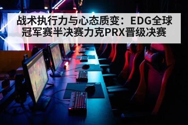 战术执行力与心态质变：EDG全球冠军赛半决赛力克PRX晋级决赛