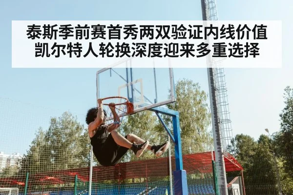 泰斯季前赛首秀两双验证内线价值 凯尔特人轮换深度迎来多重选择